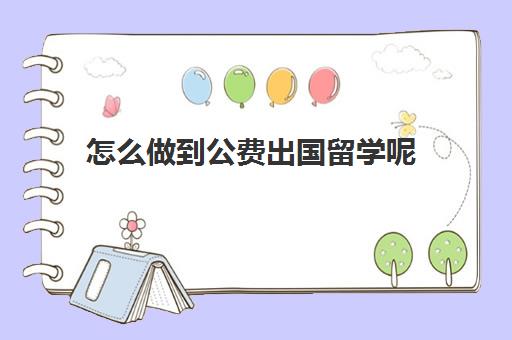 怎么做到公费出国留学呢(公费留学成绩要多好)