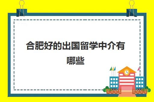 合肥好的出国留学中介有哪些(合肥靠谱的留学中介)