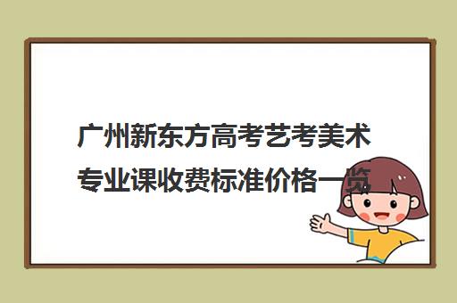 广州新东方高考艺考美术专业课收费标准价格一览(广东高中学美术三年需要多少钱)