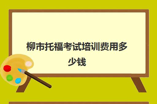 柳市托福考试培训费用多少钱(托福考试出国培训学费)