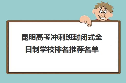 昆明高考冲刺班封闭式全日制学校排名推荐名单(昆明高考补课机构排名)