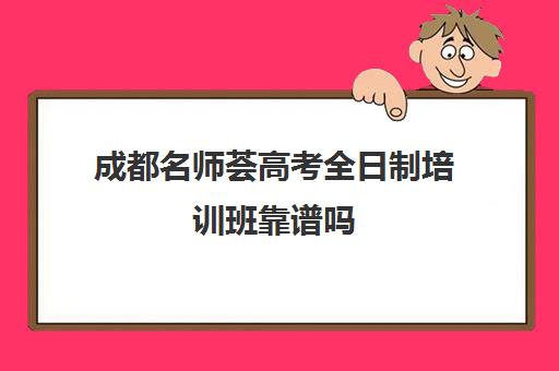 成都名师荟高考全日制培训班靠谱吗(成都高三全日制冲刺班哪里好)