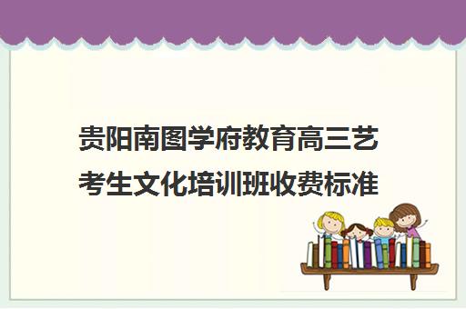 贵阳南图学府教育高三艺考生文化培训班收费标准价格一览(学府考研收费标准)