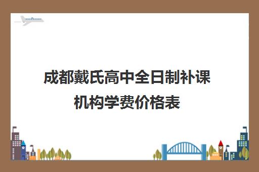 成都戴氏高中全日制补课机构学费价格表(戴氏教育全日制怎样收费的)