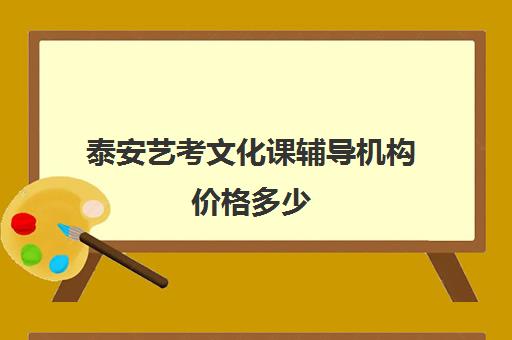 泰安艺考文化课辅导机构价格多少(济南艺考生文化课机构哪家好些)