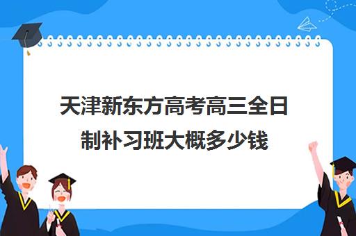 天津新东方高考高三全日制补习班大概多少钱