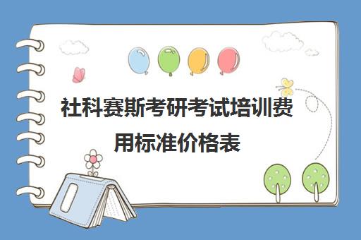 社科赛斯考研考试培训费用标准价格表（社科赛斯考研班价格）