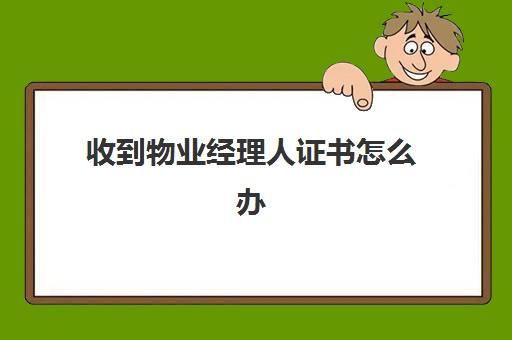 收到物业经理人证书怎么办(全国物业管理企业经理证书查询)