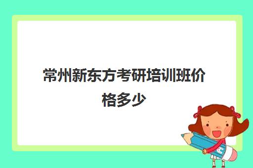 常州新东方考研培训班价格多少(新东方考研机构)