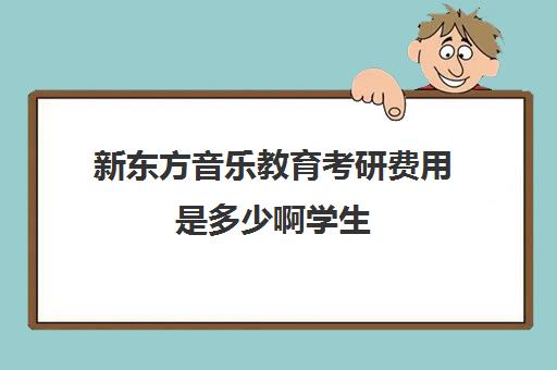 新东方音乐教育考研费用是多少啊学生(新东方厨师学费价目表)