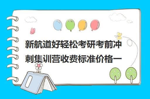 新航道好轻松考研考前冲刺集训营收费标准价格一览（新东方考研直通车和全程班的区别）