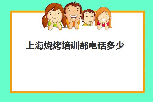 上海烧烤培训部电话多少(上海烧烤师傅最新招聘)