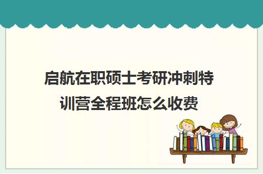 启航在职硕士考研冲刺特训营全程班怎么收费（启航考研培训价目表）