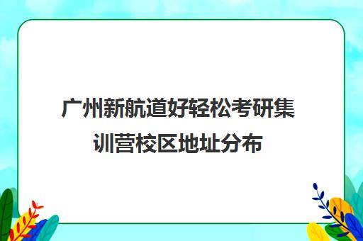 广州新航道好轻松考研集训营校区地址分布（新航道考研怎么样）