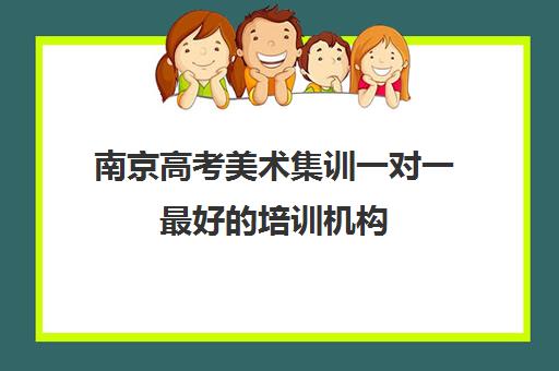 南京高考美术集训一对一最好的培训机构(南京艺考培训机构排行榜前十)