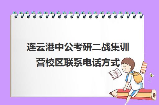 连云港中公考研二战集训营校区联系电话方式（江苏二战考研可以预报名吗）