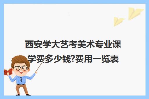 西安学大艺考美术专业课学费多少钱?费用一览表(美术艺考生可以考什么大学)