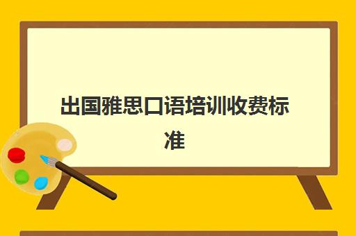 出国雅思口语培训收费标准(雅思口语不到6分出国)