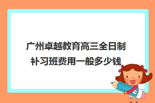 广州卓越教育高三全日制补习班费用一般多少钱