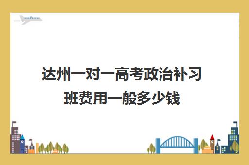 达州一对一高考政治补习班费用一般多少钱