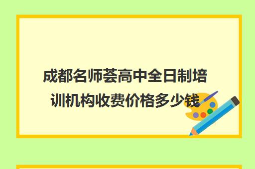 成都名师荟高中全日制培训机构收费价格多少钱(成都高中补课机构排名榜)