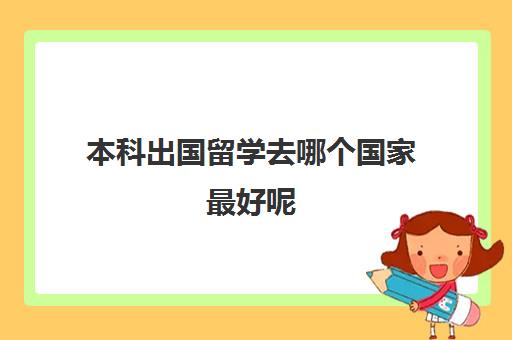 本科出国留学去哪个国家最好呢(本科生出国留学的条件和要求)