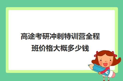 高途考研冲刺特训营全程班价格大概多少钱（高途考研课程怎么样）