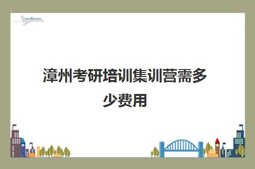 漳州考研培训集训营需多少费用(厦门考研培训机构排名榜)