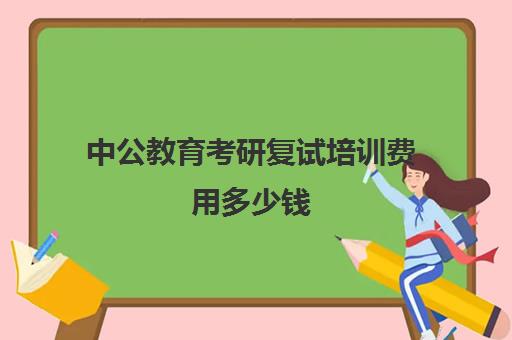 中公教育考研复试培训费用多少钱(中公考研怎么样)