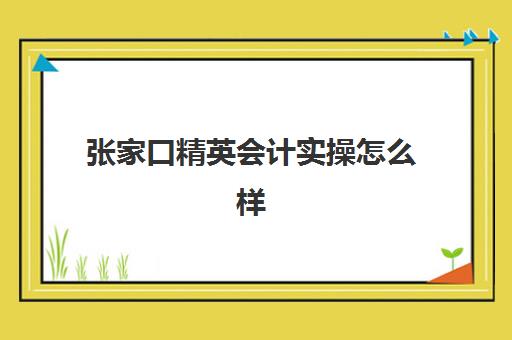 张家口精英会计实操怎么样(张家口计算机短期培训班)