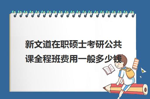 新文道在职硕士考研公共课全程班费用一般多少钱（在职研究生学费大概多少）