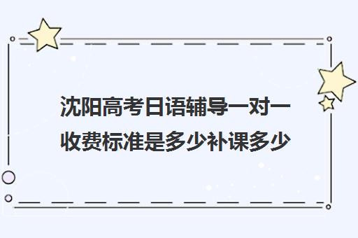 沈阳高考日语辅导一对一收费标准是多少补课多少钱一小时(补课收费标准)