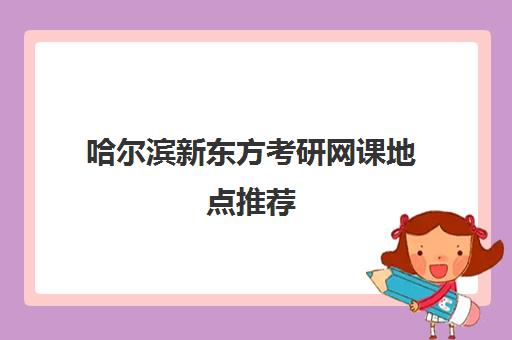 哈尔滨新东方考研网课地点推荐(哈尔滨比较好的考研培训机构)