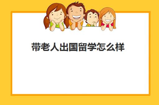 带老人出国留学怎么样(出国留学的人一般家里啥条件)