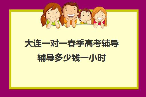 大连一对一春季高考辅导辅导多少钱一小时(大连全日制高三封闭辅导班)