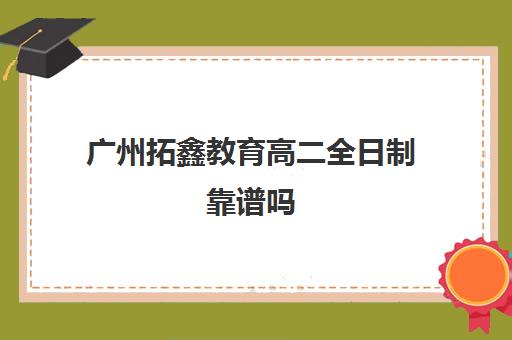 广州拓鑫教育高二全日制靠谱吗(高中是全日制学历吗)