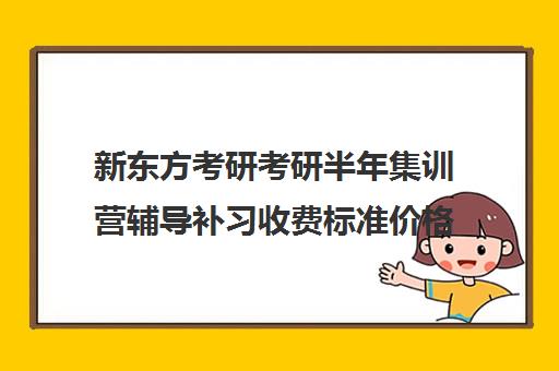 新东方考研考研半年集训营辅导补习收费标准价格一览