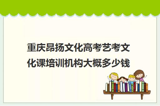 重庆昂扬文化高考艺考文化课培训机构大概多少钱(万州艺考培训学校有哪些)