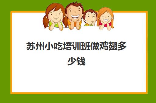 苏州小吃培训班做鸡翅多少钱(油炸鸡翅怎么做好吃又简单的做法)