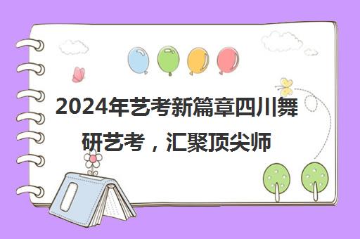 2024年艺考新篇章四川舞研艺考，汇聚顶尖师资，开启艺术梦想之旅！