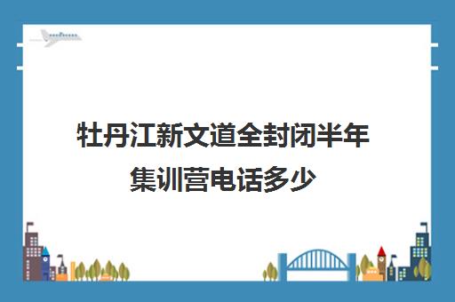 牡丹江新文道全封闭半年集训营电话多少（牡丹江培训机构有哪些）