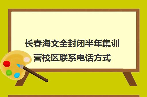 长春海文全封闭半年集训营校区联系电话方式（长春初中全封闭寄宿学校）