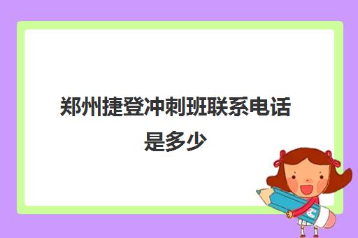 郑州捷登冲刺班联系电话是多少(郑州捷登高考怎么样谁去过)