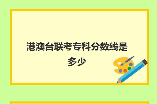 港澳台联考专科分数线是多少(港澳台联考各校分数线)