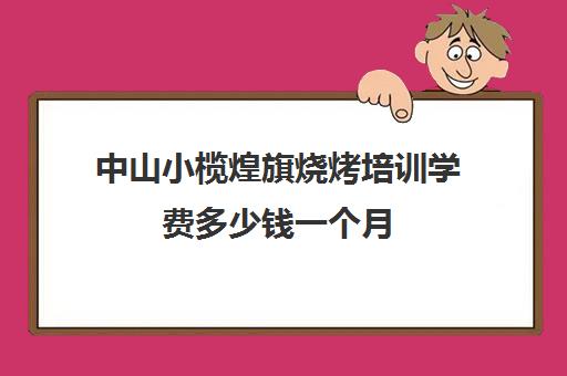 中山小榄煌旗烧烤培训学费多少钱一个月(中山煌旗小吃培训在什么位置)