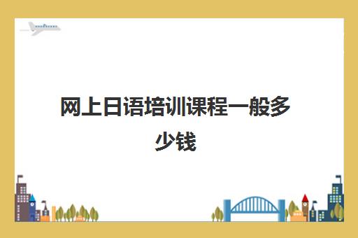 网上日语培训课程一般多少钱(日语培训机构收费标准)