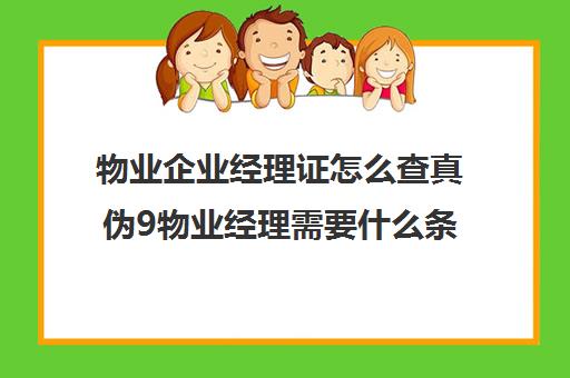 物业企业经理证怎么查真伪9物业经理需要什么条件)