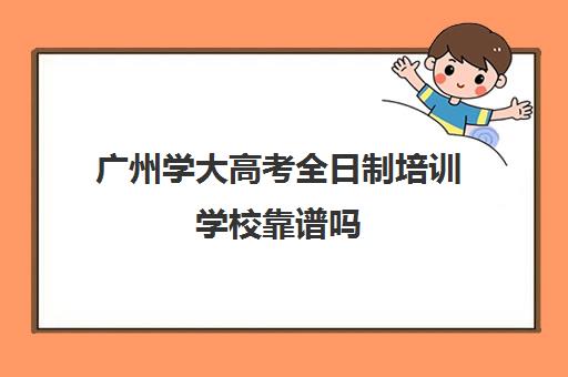 广州学大高考全日制培训学校靠谱吗(广东成考学校有哪些)