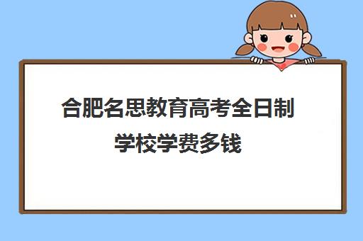 合肥名思教育高考全日制学校学费多钱（合肥高考冲刺班封闭式全日制）