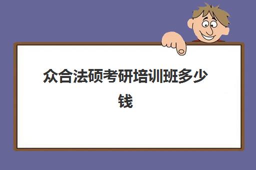 众合法硕考研培训班多少钱(法硕有必要报班吗)